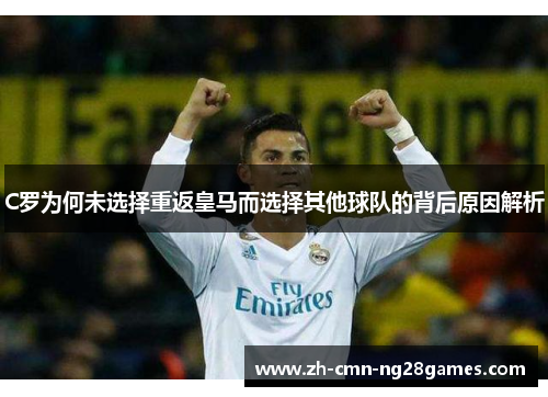 C罗为何未选择重返皇马而选择其他球队的背后原因解析