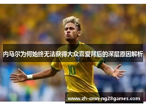 内马尔为何始终无法获得大众喜爱背后的深层原因解析
