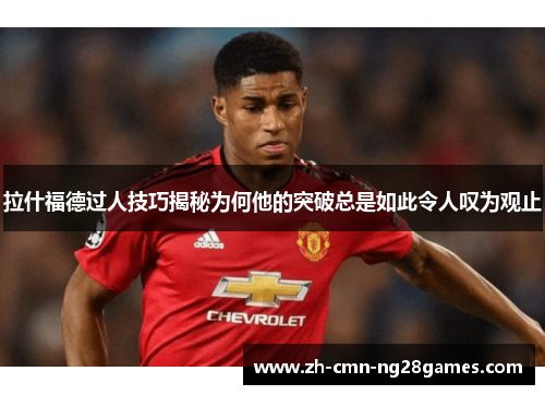 拉什福德过人技巧揭秘为何他的突破总是如此令人叹为观止