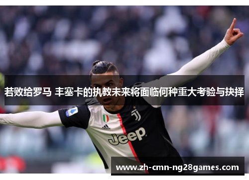 若败给罗马 丰塞卡的执教未来将面临何种重大考验与抉择