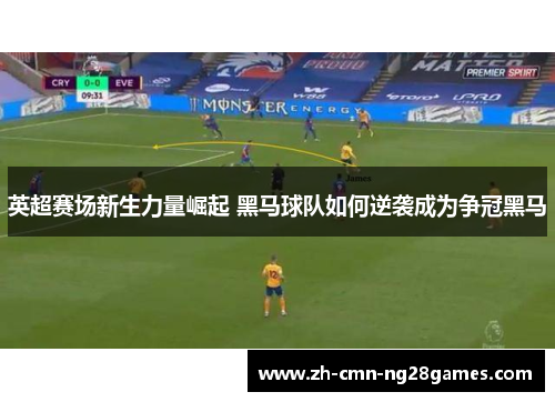 英超赛场新生力量崛起 黑马球队如何逆袭成为争冠黑马