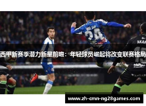 西甲新赛季潜力新星前瞻：年轻球员崛起将改变联赛格局