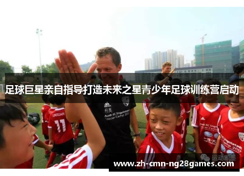 足球巨星亲自指导打造未来之星青少年足球训练营启动