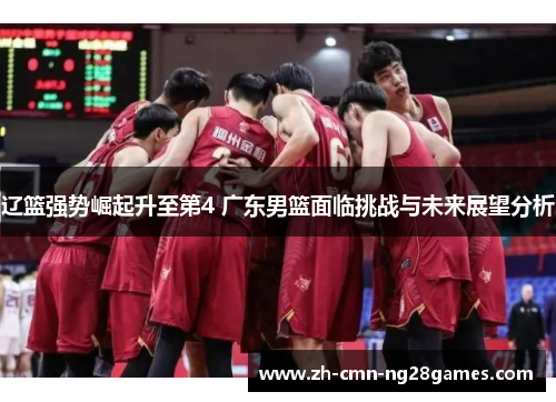 辽篮强势崛起升至第4 广东男篮面临挑战与未来展望分析