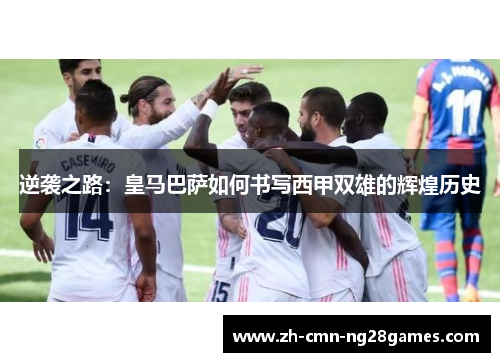 逆袭之路：皇马巴萨如何书写西甲双雄的辉煌历史