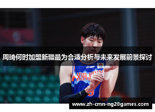 周琦何时加盟新疆最为合适分析与未来发展前景探讨