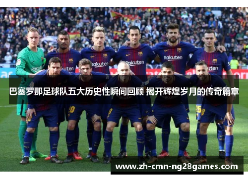 巴塞罗那足球队五大历史性瞬间回顾 揭开辉煌岁月的传奇篇章