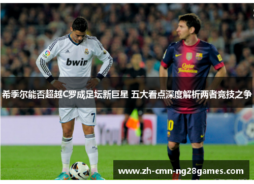 希季尔能否超越C罗成足坛新巨星 五大看点深度解析两者竞技之争