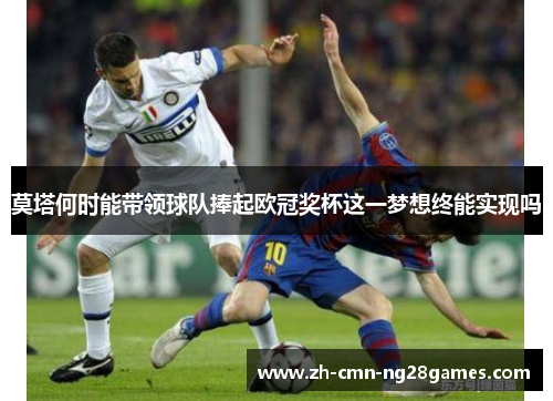 莫塔何时能带领球队捧起欧冠奖杯这一梦想终能实现吗