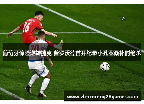 葡萄牙惊险逆转捷克 普罗沃德首开纪录小孔塞桑补时绝杀