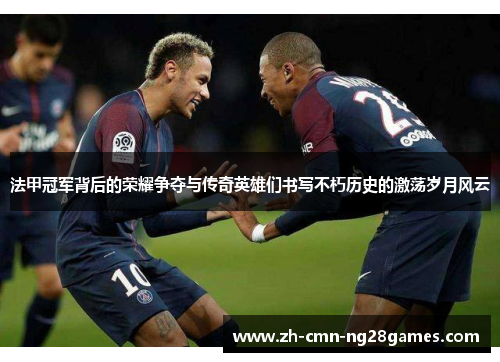 法甲冠军背后的荣耀争夺与传奇英雄们书写不朽历史的激荡岁月风云