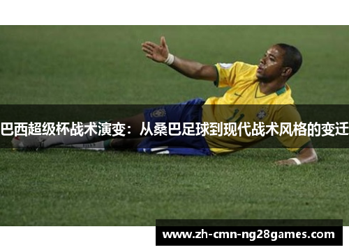 巴西超级杯战术演变：从桑巴足球到现代战术风格的变迁