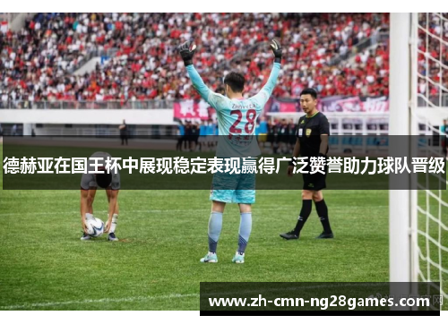 德赫亚在国王杯中展现稳定表现赢得广泛赞誉助力球队晋级 德赫亚在国王杯中展现稳定表现赢得广泛赞誉助力球队晋级