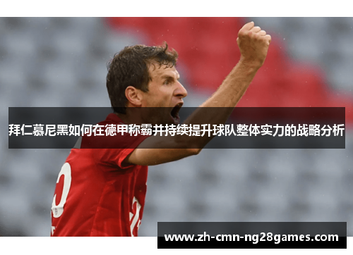 拜仁慕尼黑如何在德甲称霸并持续提升球队整体实力的战略分析 拜仁慕尼黑如何在德甲称霸并持续提升球队整体实力的战略分析