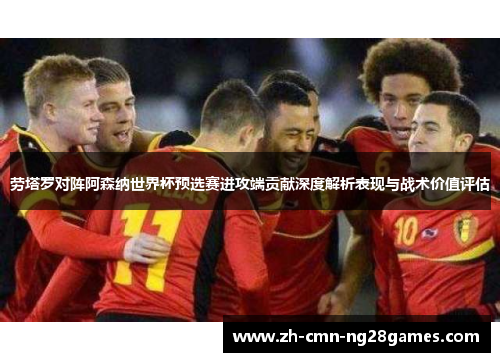 劳塔罗对阵阿森纳世界杯预选赛进攻端贡献深度解析表现与战术价值评估