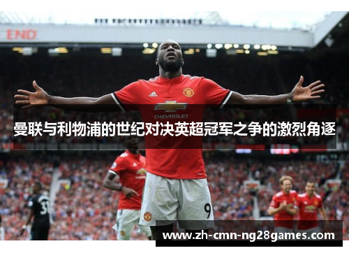 曼联与利物浦的世纪对决英超冠军之争的激烈角逐 曼联与利物浦的世纪对决英超冠军之争的激烈角逐