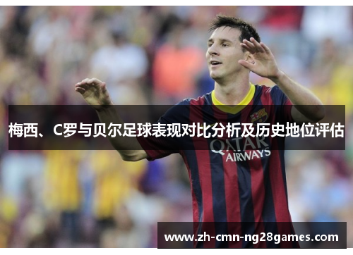 梅西、C罗与贝尔足球表现对比分析及历史地位评估