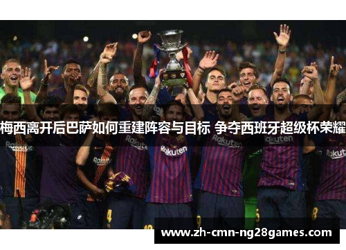 梅西离开后巴萨如何重建阵容与目标 争夺西班牙超级杯荣耀