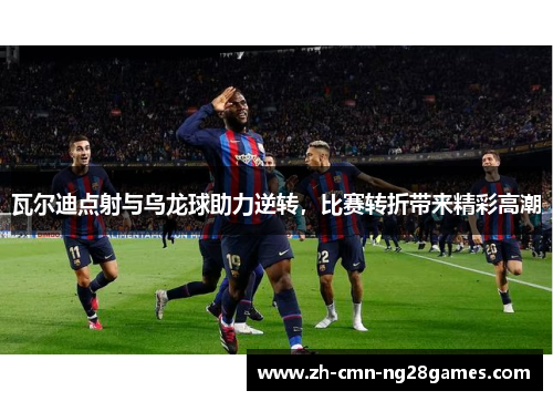 瓦尔迪点射与乌龙球助力逆转,比赛转折带来精彩高潮 瓦尔迪点射与乌龙球助力逆转,比赛转折带来精彩高潮