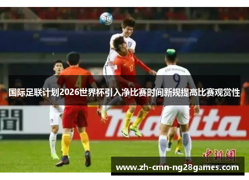 国际足联计划2026世界杯引入净比赛时间新规提高比赛观赏性 国际足联计划2026世界杯引入净比赛时间新规提高比赛观赏性