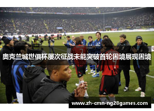 奥克兰城世俱杯屡次征战未能突破首轮困境展现困境 奥克兰城世俱杯屡次征战未能突破首轮困境展现困境
