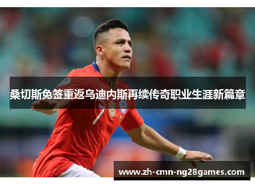 桑切斯免签重返乌迪内斯再续传奇职业生涯新篇章 桑切斯免签重返乌迪内斯再续传奇职业生涯新篇章