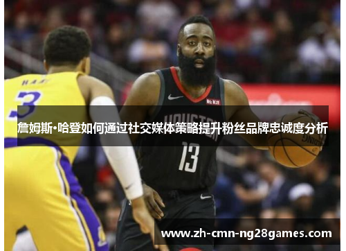 詹姆斯·哈登如何通过社交媒体策略提升粉丝品牌忠诚度分析