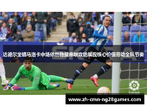 达德尔坐镇马洛卡中场依然稳健串联攻防展现核心价值带动全队节奏 达德尔坐镇马洛卡中场依然稳健串联攻防展现核心价值带动全队节奏