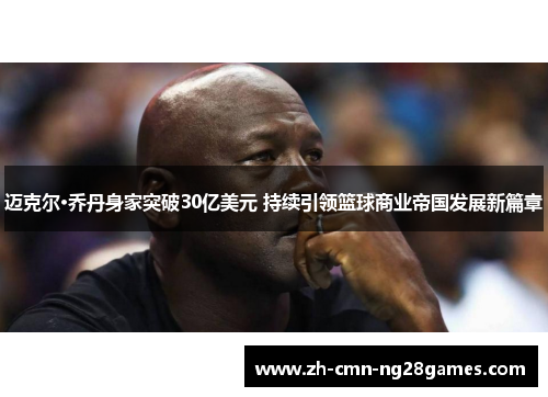 迈克尔·乔丹身家突破30亿美元 持续引领篮球商业帝国发展新篇章 迈克尔·乔丹身家突破30亿美元 持续引领篮球商业帝国发展新篇章