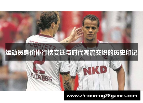 运动员身价排行榜变迁与时代潮流交织的历史印记 运动员身价排行榜变迁与时代潮流交织的历史印记