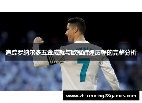 追踪罗纳尔多五金成就与欧冠辉煌历程的完整分析 追踪罗纳尔多五金成就与欧冠辉煌历程的完整分析