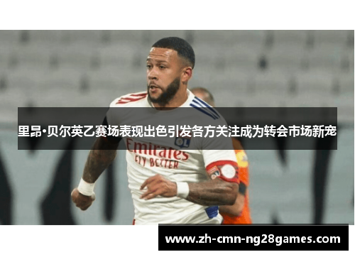 里昂·贝尔英乙赛场表现出色引发各方关注成为转会市场新宠 里昂·贝尔英乙赛场表现出色引发各方关注成为转会市场新宠