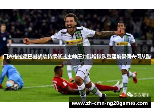 门兴格拉德巴赫战绩持续低迷主帅压力陡增球队重建前景何去何从路 门兴格拉德巴赫战绩持续低迷主帅压力陡增球队重建前景何去何从路
