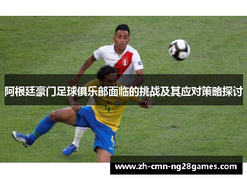 阿根廷豪门足球俱乐部面临的挑战及其应对策略探讨 阿根廷豪门足球俱乐部面临的挑战及其应对策略探讨