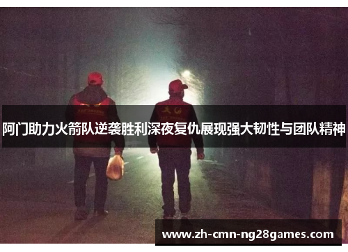 阿门助力火箭队逆袭胜利深夜复仇展现强大韧性与团队精神 阿门助力火箭队逆袭胜利深夜复仇展现强大韧性与团队精神