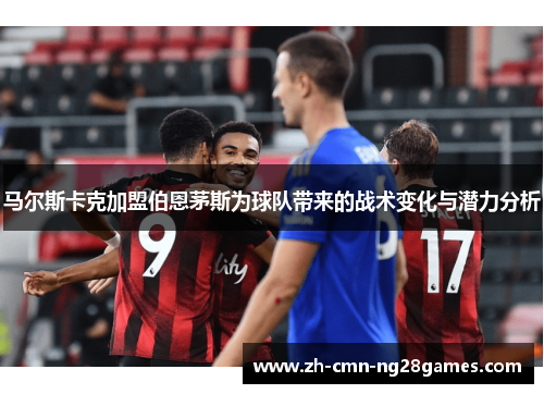 马尔斯卡克加盟伯恩茅斯为球队带来的战术变化与潜力分析 马尔斯卡克加盟伯恩茅斯为球队带来的战术变化与潜力分析