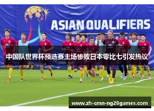 中国队世界杯预选赛主场惨败日本零比七引发热议 中国队世界杯预选赛主场惨败日本零比七引发热议
