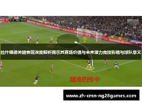 拉什福德关键表现深度解析揭示其赛场价值与未来潜力竞技影响与球队意义 拉什福德关键表现深度解析揭示其赛场价值与未来潜力竞技影响与球队意义