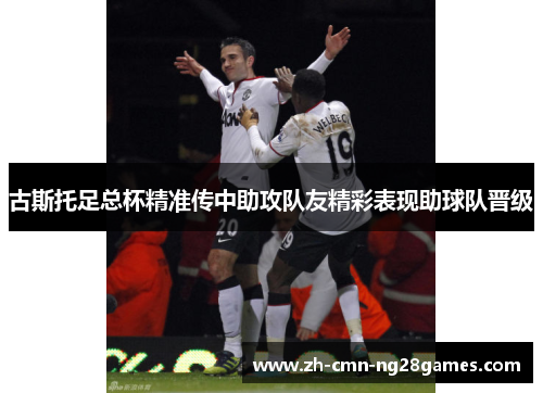 古斯托足总杯精准传中助攻队友精彩表现助球队晋级 古斯托足总杯精准传中助攻队友精彩表现助球队晋级