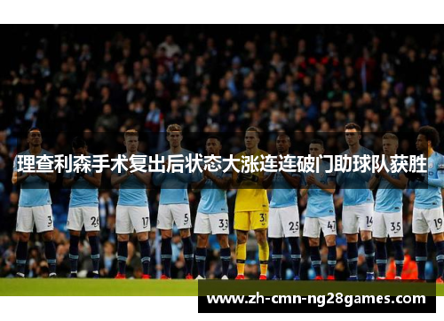 理查利森手术复出后状态大涨连连破门助球队获胜 理查利森手术复出后状态大涨连连破门助球队获胜